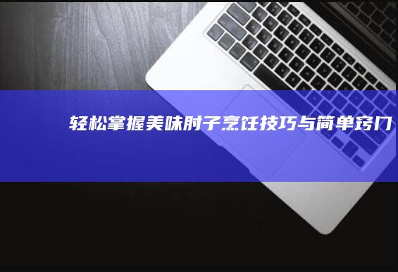 轻松掌握！美味肘子烹饪技巧与简单窍门